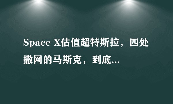 Space X估值超特斯拉,四处撒网的马斯克,到底能创造什么?