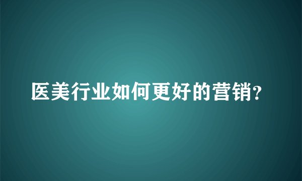 医美行业如何更好的营销？