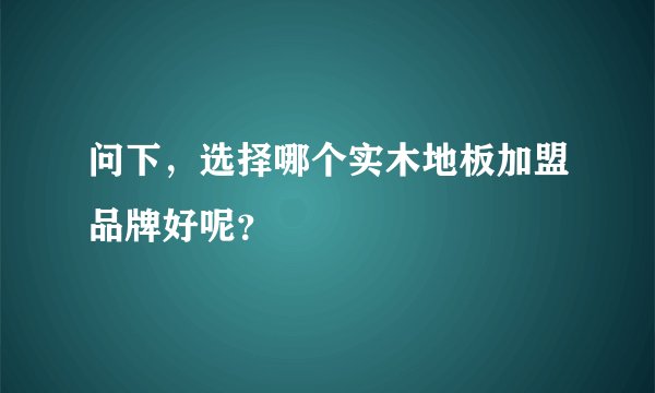 问下，选择哪个实木地板加盟品牌好呢？