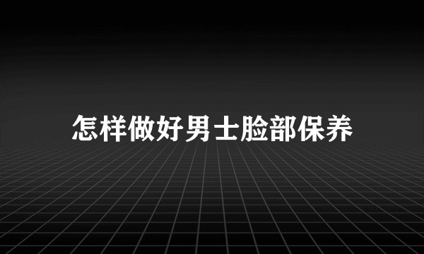 怎样做好男士脸部保养