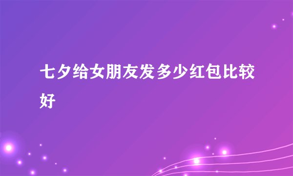 七夕给女朋友发多少红包比较好