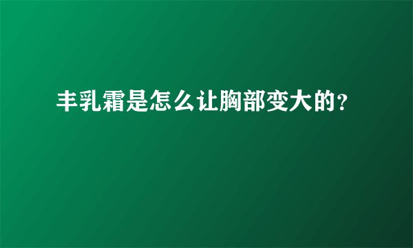 丰乳霜是怎么让胸部变大的？