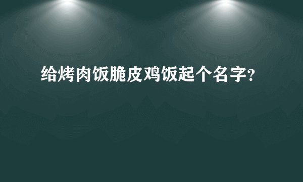 给烤肉饭脆皮鸡饭起个名字？
