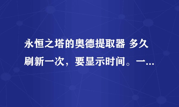 永恒之塔的奥德提取器 多久刷新一次,要显示时间。一次能买多少个,具体地点。