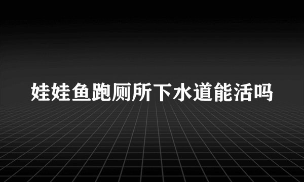 娃娃鱼跑厕所下水道能活吗