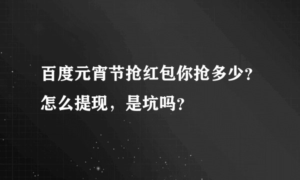 百度元宵节抢红包你抢多少？怎么提现，是坑吗？