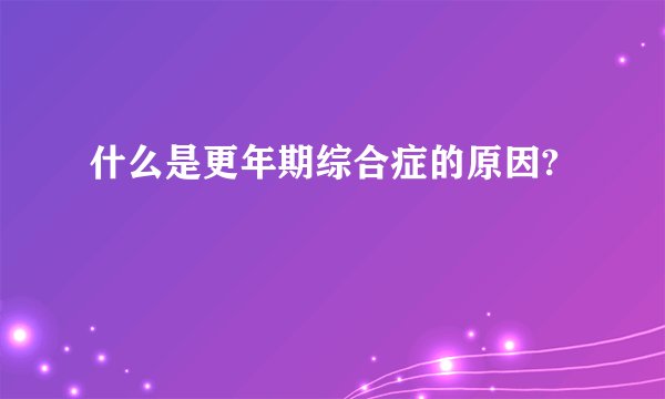 什么是更年期综合症的原因?