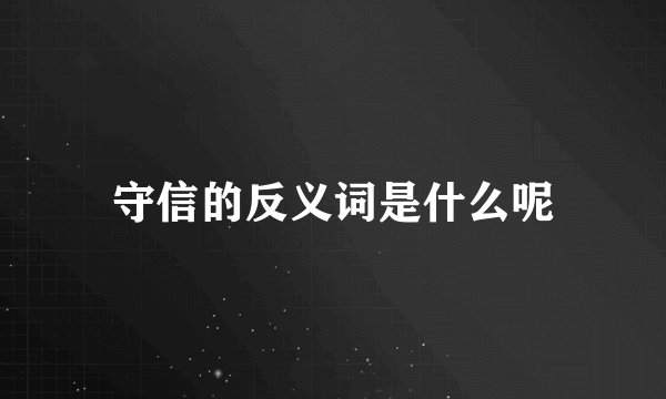 守信的反义词是什么呢