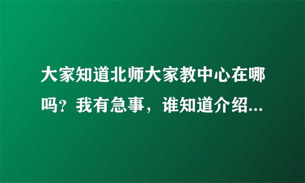 大家知道北师大家教中心在哪吗?我有急事,谁知道介绍一下哈。谢了
