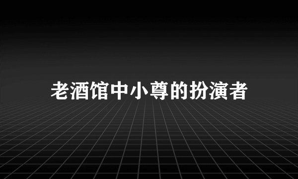 老酒馆中小尊的扮演者