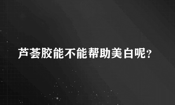 芦荟胶能不能帮助美白呢？