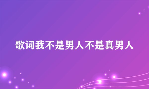 歌词我不是男人不是真男人