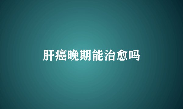 肝癌晚期能治愈吗