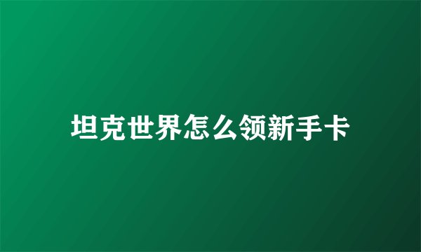 坦克世界怎么领新手卡