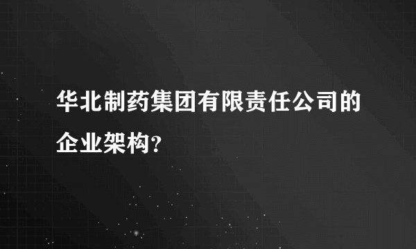 华北制药集团有限责任公司的企业架构？