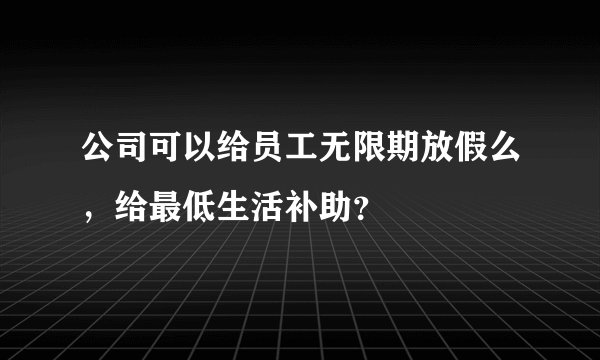 公司可以给员工无限期放假么,给最低生活补助?
