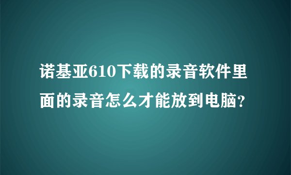 诺基亚610下载的录音软件里面的录音怎么才能放到电脑？