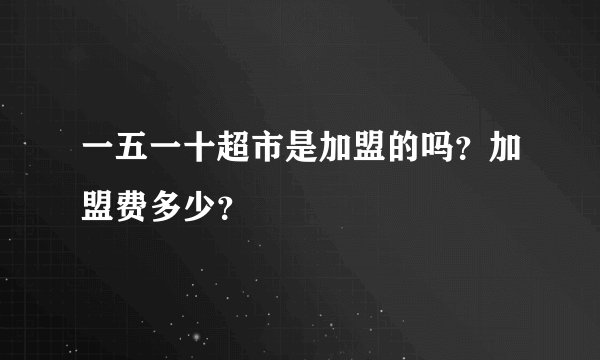 一五一十超市是加盟的吗？加盟费多少？