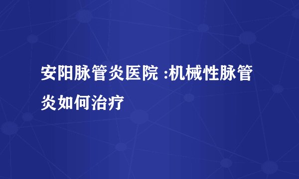 安阳脉管炎医院 :机械性脉管炎如何治疗