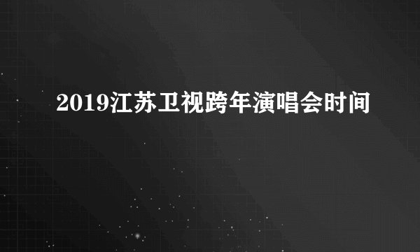 2019江苏卫视跨年演唱会时间