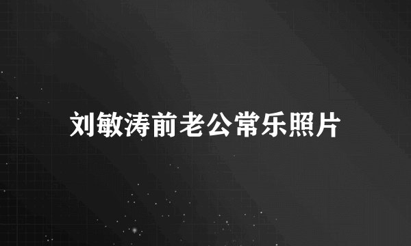 刘敏涛前老公常乐照片