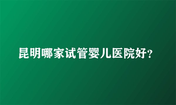 昆明哪家试管婴儿医院好？