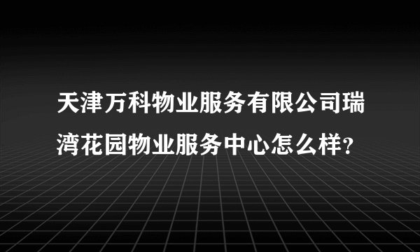 天津万科物业服务有限公司瑞湾花园物业服务中心怎么样？