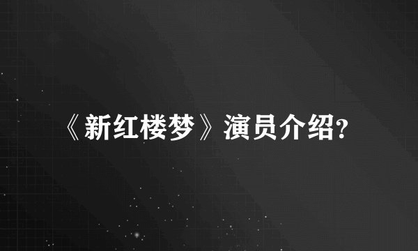 《新红楼梦》演员介绍？