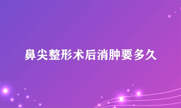 鼻尖整形术后消肿要多久