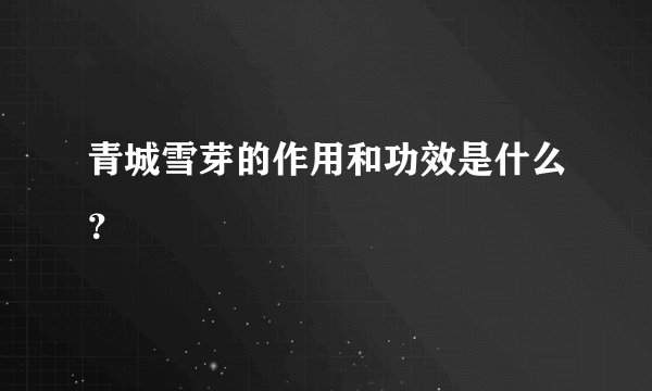 青城雪芽的作用和功效是什么?