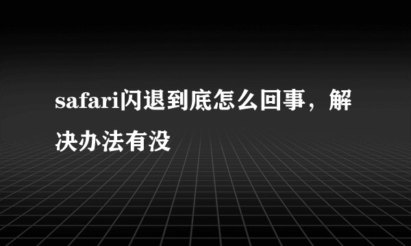 safari闪退到底怎么回事,解决办法有没