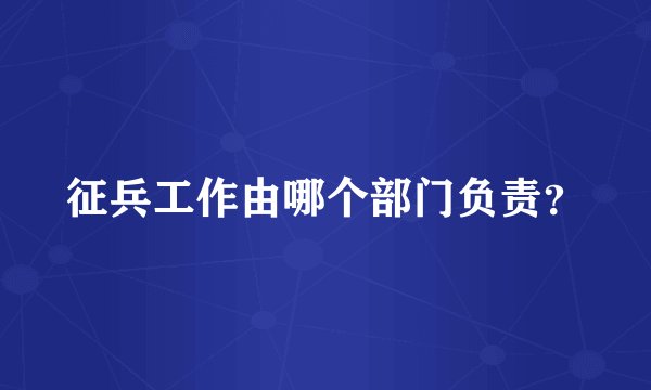 征兵工作由哪个部门负责？