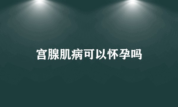 宫腺肌病可以怀孕吗