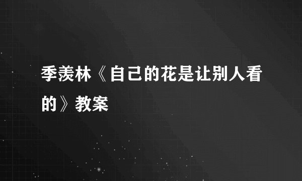 季羡林《自己的花是让别人看的》教案