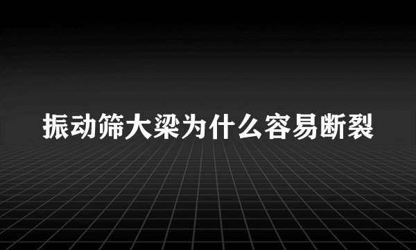 振动筛大梁为什么容易断裂