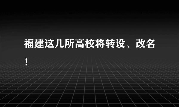福建这几所高校将转设、改名！