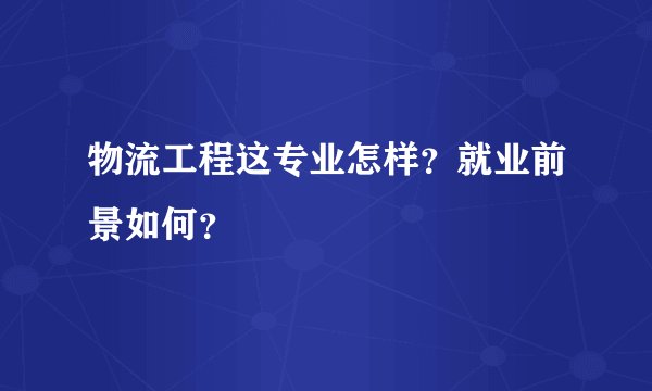 物流工程这专业怎样？就业前景如何？