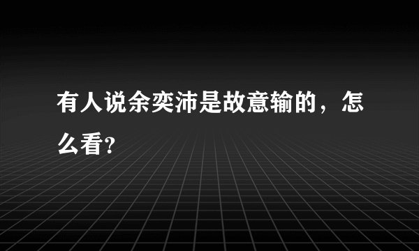 有人说余奕沛是故意输的，怎么看？
