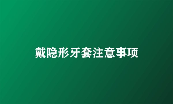 戴隐形牙套注意事项