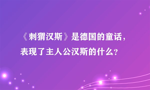 《刺猬汉斯》是德国的童话，表现了主人公汉斯的什么？