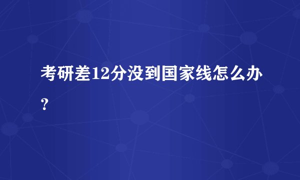 考研差12分没到国家线怎么办？