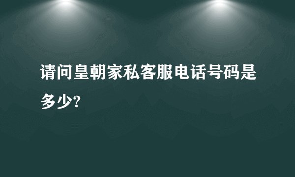 请问皇朝家私客服电话号码是多少?