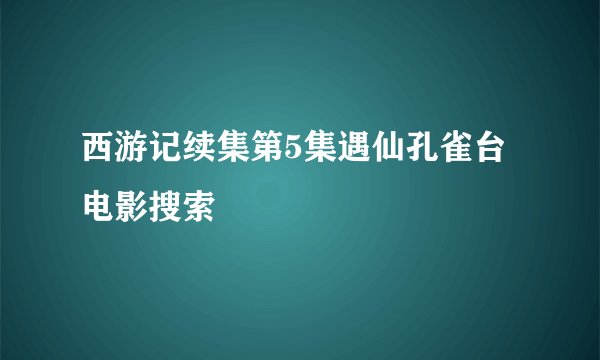 西游记续集第5集遇仙孔雀台电影搜索