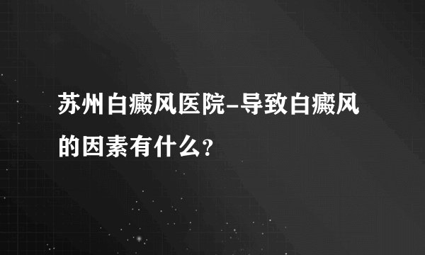 苏州白癜风医院-导致白癜风的因素有什么？