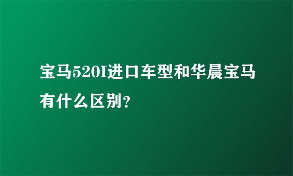 宝马520I进口车型和华晨宝马有什么区别？