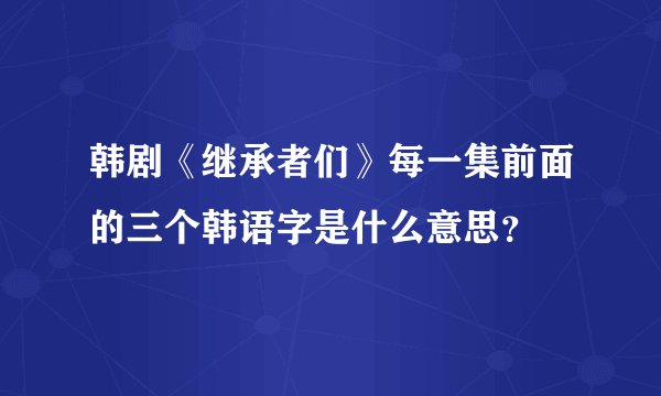 韩剧《继承者们》每一集前面的三个韩语字是什么意思？