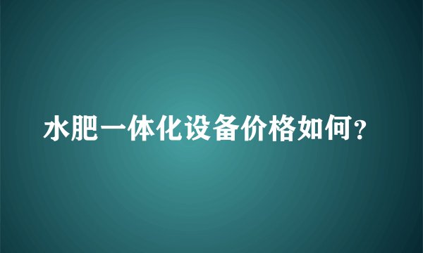 水肥一体化设备价格如何？