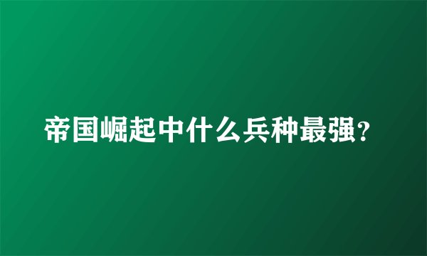 帝国崛起中什么兵种最强?