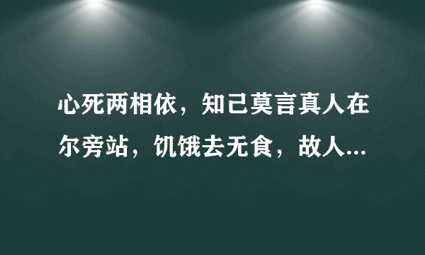 心死两相依，知己莫言真人在尔旁站，饥饿去无食，故人想永共，还来还要走。至死都相遇。