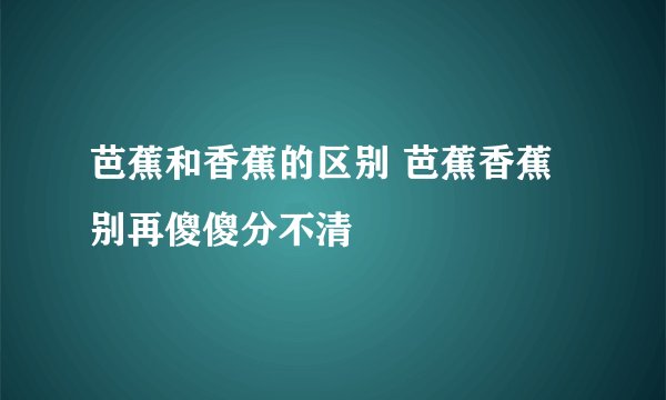 芭蕉和香蕉的区别 芭蕉香蕉别再傻傻分不清